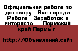 Официальная работа по договору - Все города Работа » Заработок в интернете   . Пермский край,Пермь г.
